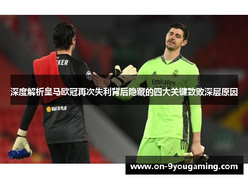 深度解析皇马欧冠再次失利背后隐藏的四大关键致败深层原因