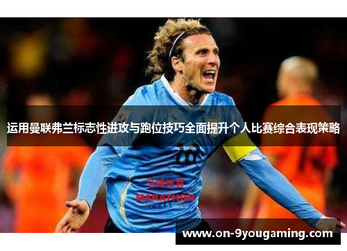 运用曼联弗兰标志性进攻与跑位技巧全面提升个人比赛综合表现策略
