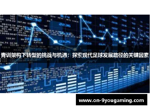青训架构下转型的挑战与机遇：探索现代足球发展路径的关键因素