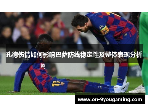 孔德伤情如何影响巴萨防线稳定性及整体表现分析