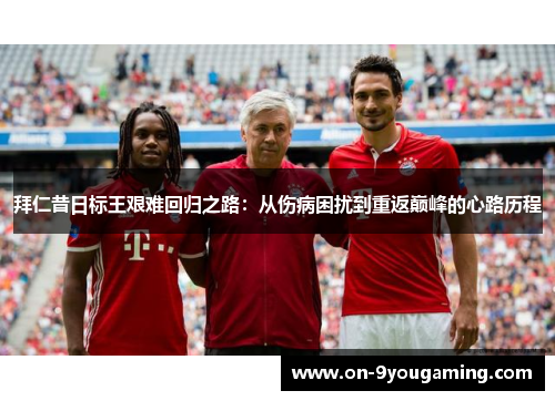 拜仁昔日标王艰难回归之路：从伤病困扰到重返巅峰的心路历程