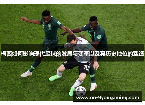 梅西如何影响现代足球的发展与变革以及其历史地位的塑造