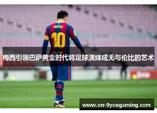 梅西引领巴萨黄金时代将足球演绎成无与伦比的艺术